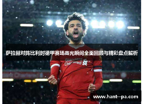 萨拉赫对阵比利时德甲赛场高光瞬间全面回顾与精彩盘点解析