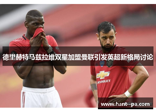 德里赫特马兹拉维双星加盟曼联引发英超新格局讨论